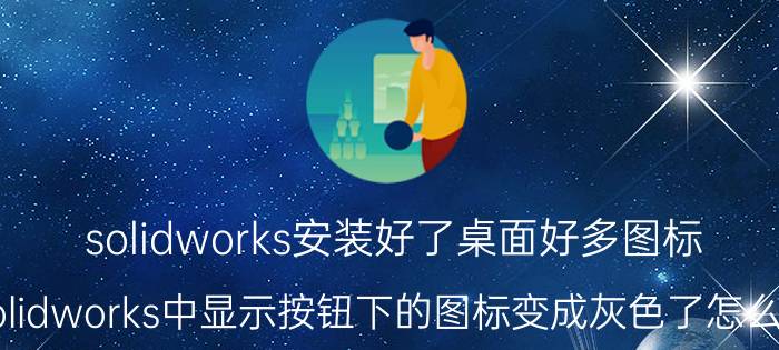 solidworks安装好了桌面好多图标 solidworks中显示按钮下的图标变成灰色了怎么办？